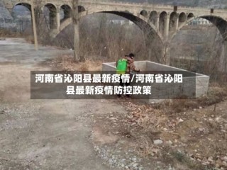 河南省沁阳县最新疫情/河南省沁阳县最新疫情防控政策
