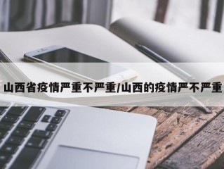 山西省疫情严重不严重/山西的疫情严不严重