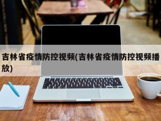 吉林省疫情防控视频(吉林省疫情防控视频播放)