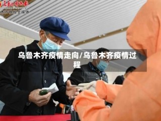 乌鲁木齐疫情走向/乌鲁木齐疫情过程
