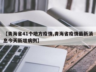 【青海省41个地方疫情,青海省疫情最新消息今天新增病例】