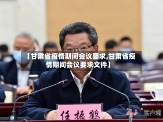 【甘肃省疫情期间会议要求,甘肃省疫情期间会议要求文件】