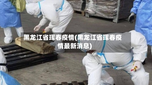 黑龙江省珲春疫情(黑龙江省珲春疫情最新消息)