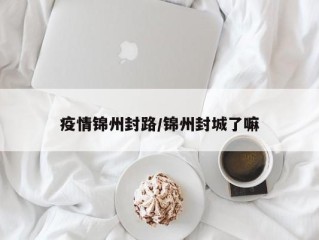 疫情锦州封路/锦州封城了嘛