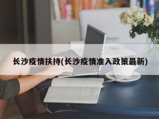 长沙疫情扶持(长沙疫情准入政策最新)