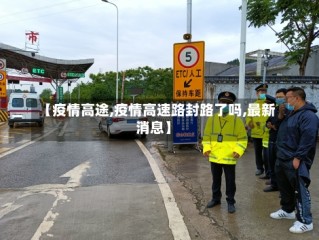 【疫情高途,疫情高速路封路了吗,最新消息】