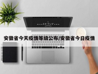 安徽省今天疫情等级公布/安徽省今日疫情