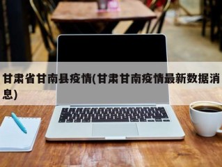 甘肃省甘南县疫情(甘肃甘南疫情最新数据消息)