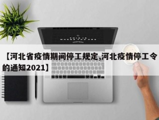【河北省疫情期间停工规定,河北疫情停工令的通知2021】