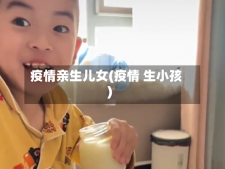疫情亲生儿女(疫情 生小孩)