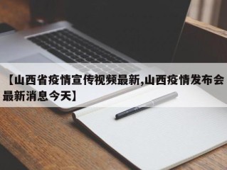 【山西省疫情宣传视频最新,山西疫情发布会最新消息今天】