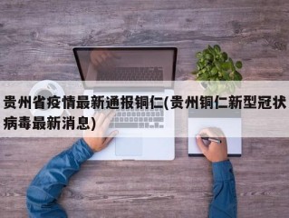 贵州省疫情最新通报铜仁(贵州铜仁新型冠状病毒最新消息)