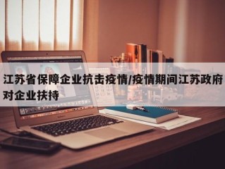 江苏省保障企业抗击疫情/疫情期间江苏政府对企业扶持