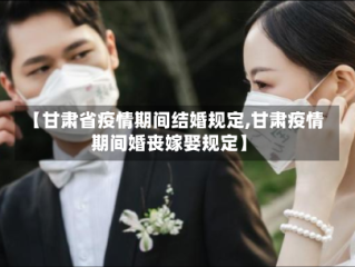 【甘肃省疫情期间结婚规定,甘肃疫情期间婚丧嫁娶规定】