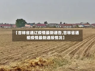 【吉林省通辽疫情最新通告,吉林省通榆疫情最新通报情况】