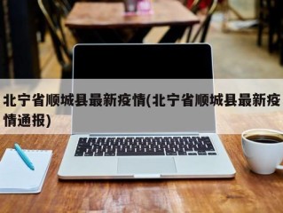 北宁省顺城县最新疫情(北宁省顺城县最新疫情通报)