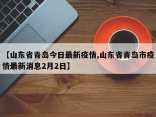 【山东省青岛今日最新疫情,山东省青岛市疫情最新消息2月2日】