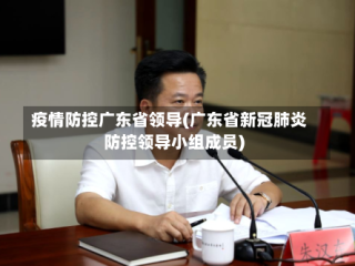 疫情防控广东省领导(广东省新冠肺炎防控领导小组成员)