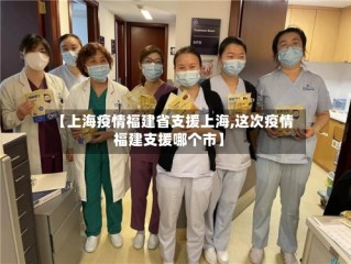 【上海疫情福建省支援上海,这次疫情福建支援哪个市】