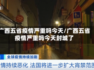 广西五省疫情严重吗今天/广西五省疫情严重吗今天封城了