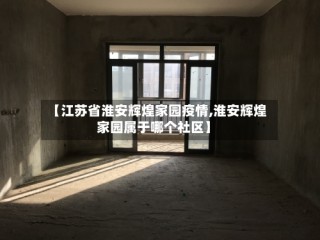 【江苏省淮安辉煌家园疫情,淮安辉煌家园属于哪个社区】