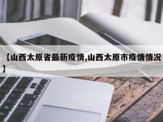 【山西太原省最新疫情,山西太原市疫情情况】