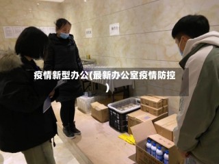 疫情新型办公(最新办公室疫情防控)