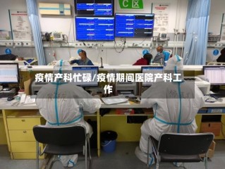疫情产科忙碌/疫情期间医院产科工作