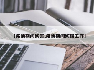 【疫情期间妨害,疫情期间妨碍工作】
