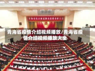 青海省疫情介绍视频播放/青海省疫情介绍视频播放大全