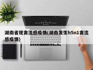 湖南省现禽流感疫情(湖南发生h5n1禽流感疫情)