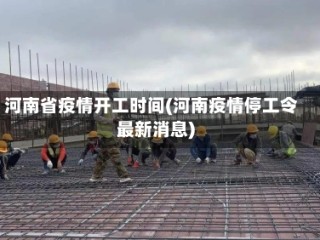 河南省疫情开工时间(河南疫情停工令最新消息)