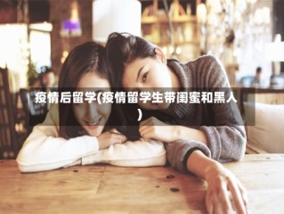 疫情后留学(疫情留学生带闺蜜和黑人)