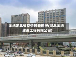 金地湖北省疫情最新通报(湖北金地建设工程有限公司)