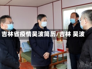 吉林省疫情吴波简历/吉林 吴波