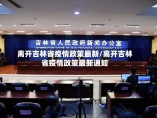 离开吉林省疫情政策最新/离开吉林省疫情政策最新通知