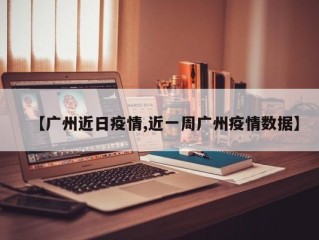 【广州近日疫情,近一周广州疫情数据】
