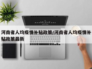 河南省人均疫情补贴政策/河南省人均疫情补贴政策最新