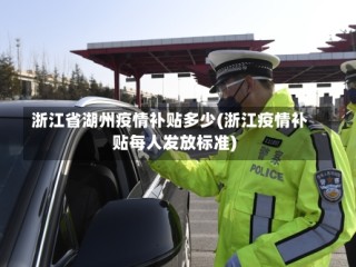 浙江省湖州疫情补贴多少(浙江疫情补贴每人发放标准)