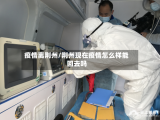 疫情离荆州/荆州现在疫情怎么样能回去吗