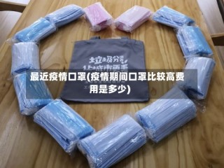 最近疫情口罩(疫情期间口罩比较高费用是多少)
