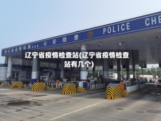 辽宁省疫情检查站(辽宁省疫情检查站有几个)