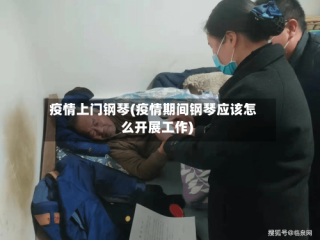 疫情上门钢琴(疫情期间钢琴应该怎么开展工作)
