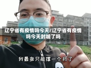 辽宁省有疫情吗今天/辽宁省有疫情吗今天封城了吗