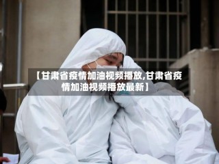 【甘肃省疫情加油视频播放,甘肃省疫情加油视频播放最新】