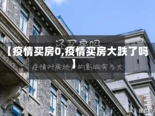 【疫情买房0,疫情买房大跌了吗】