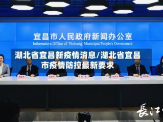 湖北省宜昌新疫情消息/湖北省宜昌市疫情防控最新要求