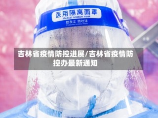 吉林省疫情防控进展/吉林省疫情防控办最新通知