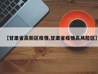 【甘肃省高新区疫情,甘肃省疫情高风险区】