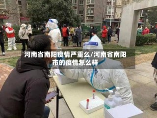 河南省南阳疫情严重么/河南省南阳市的疫情怎么样